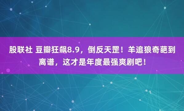 股联社 豆瓣狂飙8.9，倒反天罡！羊追狼奇葩到离谱，这才是年度最强爽剧吧！