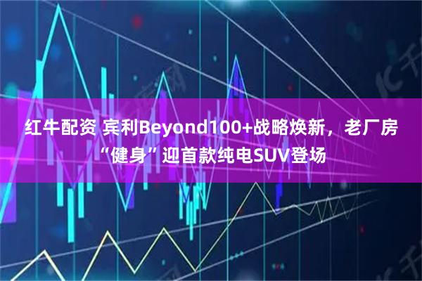 红牛配资 宾利Beyond100+战略焕新，老厂房“健身”迎首款纯电SUV登场