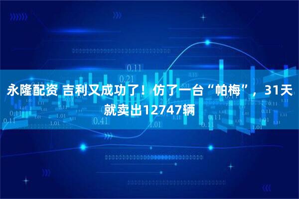 永隆配资 吉利又成功了！仿了一台“帕梅”，31天就卖出12747辆
