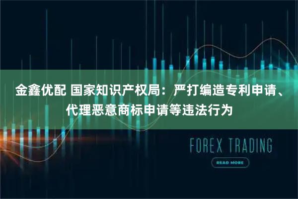 金鑫优配 国家知识产权局：严打编造专利申请、代理恶意商标申请等违法行为