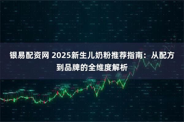 银易配资网 2025新生儿奶粉推荐指南：从配方到品牌的全维度解析