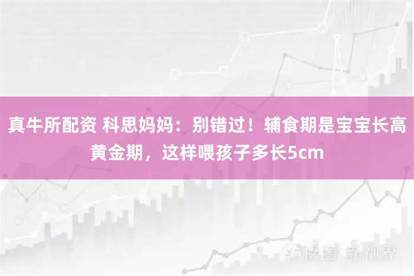 真牛所配资 科思妈妈：别错过！辅食期是宝宝长高黄金期，这样喂孩子多长5cm