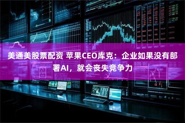 美通美股票配资 苹果CEO库克：企业如果没有部署AI，就会丧失竞争力