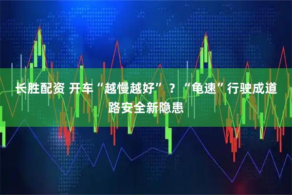 长胜配资 开车“越慢越好” ？“龟速”行驶成道路安全新隐患