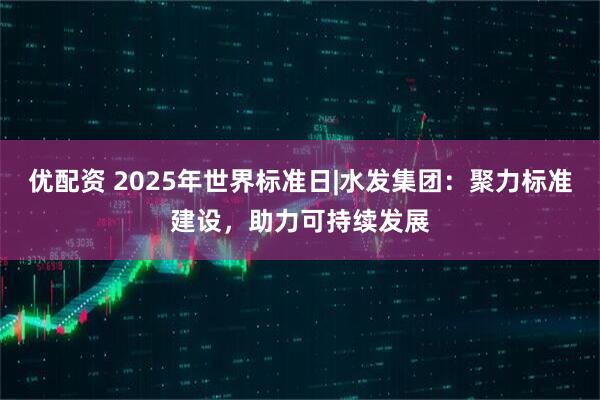 优配资 2025年世界标准日|水发集团：聚力标准建设，助力可持续发展