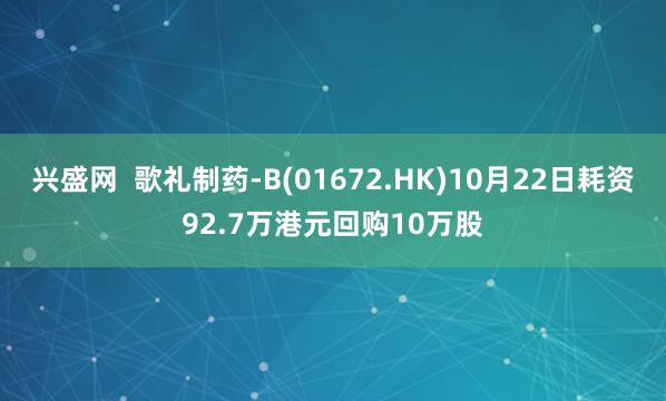 兴盛网  歌礼制药-B(01672.HK)10月22日耗资92.7万港元回购10万股