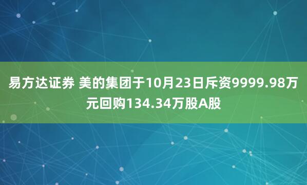 易方达证券 美的集团于10月23日斥资9999.98万元回购134.34万股A股