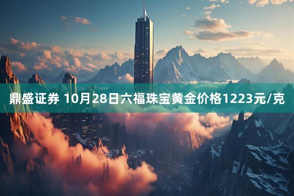 鼎盛证券 10月28日六福珠宝黄金价格1223元/克