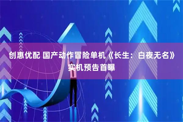 创惠优配 国产动作冒险单机《长生：白夜无名》实机预告首曝