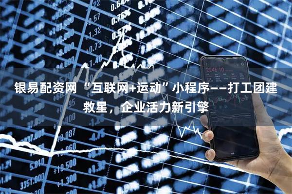 银易配资网 “互联网+运动”小程序——打工团建救星，企业活力新引擎