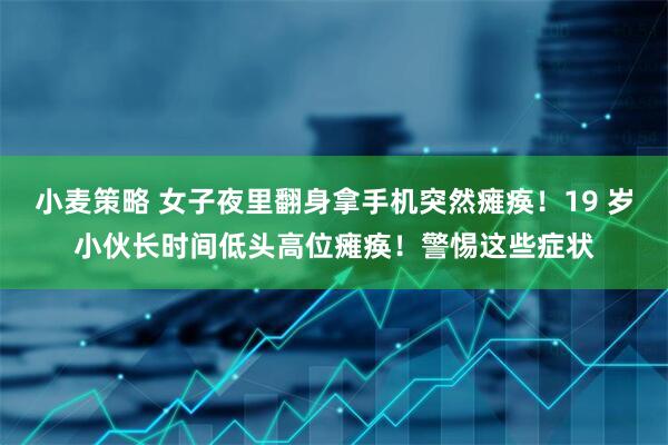 小麦策略 女子夜里翻身拿手机突然瘫痪！19 岁小伙长时间低头高位瘫痪！警惕这些症状