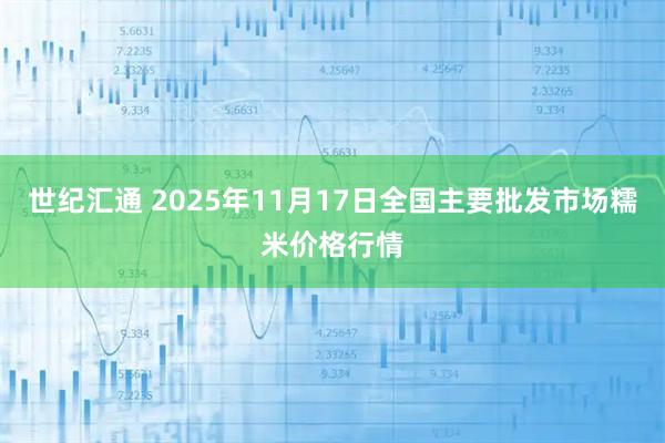 世纪汇通 2025年11月17日全国主要批发市场糯米价格行情