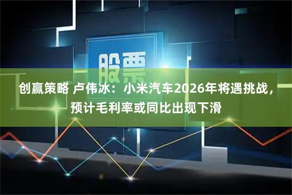 创赢策略 卢伟冰：小米汽车2026年将遇挑战，预计毛利率或同比出现下滑