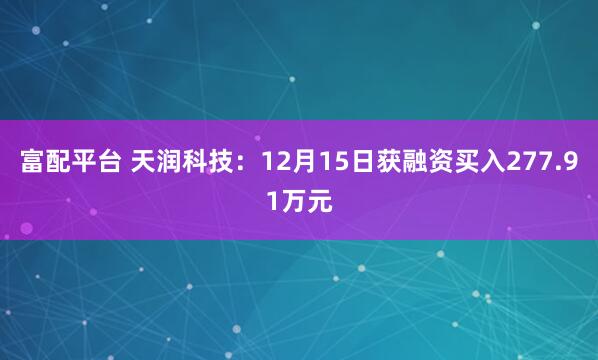 富配平台 天润科技：12月15日获融资买入277.91万元