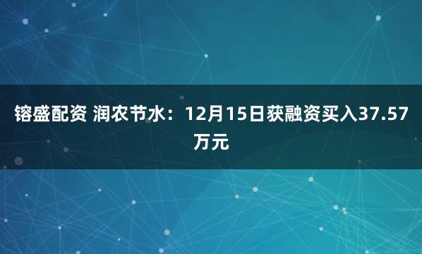 镕盛配资 润农节水：12月15日获融资买入37.57万元