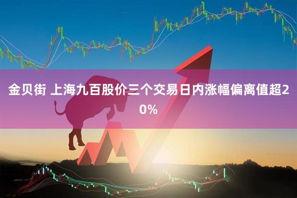 金贝街 上海九百股价三个交易日内涨幅偏离值超20%