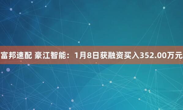 富邦速配 豪江智能：1月8日获融资买入352.00万元