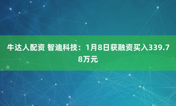 牛达人配资 智迪科技：1月8日获融资买入339.78万元
