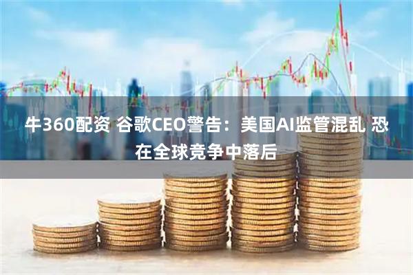 牛360配资 谷歌CEO警告：美国AI监管混乱 恐在全球竞争中落后