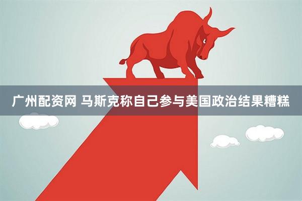 广州配资网 马斯克称自己参与美国政治结果糟糕