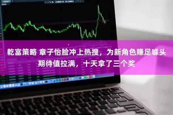 乾富策略 章子怡脸冲上热搜,为新角色赚足噱头期待值拉满,十天拿了三个奖