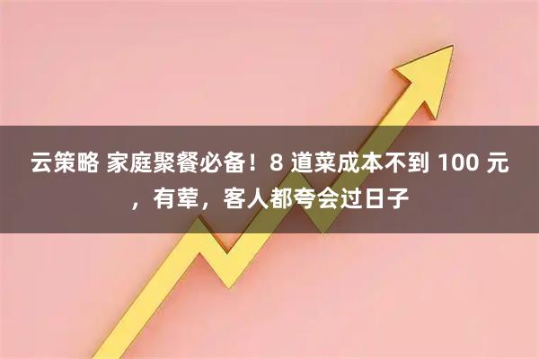云策略 家庭聚餐必备！8 道菜成本不到 100 元，有荤，客人都夸会过日子