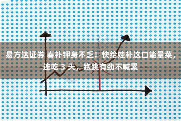 易方达证券 春补钾身不乏！快给娃补这口能量菜，连吃 3 天，跑跳有劲不喊累