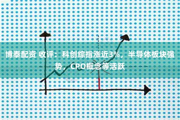博泰配资 收评：科创综指涨近3%，半导体板块强势，CPO概念等活跃