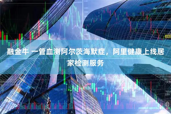 融金牛 一管血测阿尔茨海默症，阿里健康上线居家检测服务