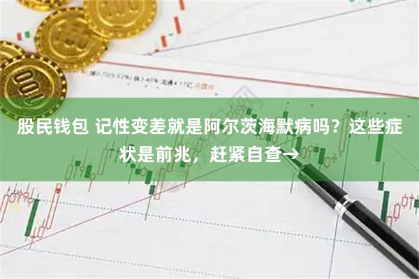 股民钱包 记性变差就是阿尔茨海默病吗？这些症状是前兆，赶紧自查→