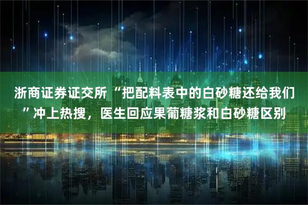 浙商证券证交所 “把配料表中的白砂糖还给我们”冲上热搜，医生回应果葡糖浆和白砂糖区别