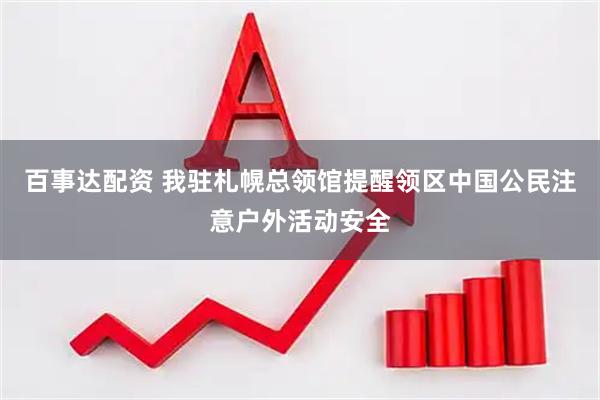 百事达配资 我驻札幌总领馆提醒领区中国公民注意户外活动安全